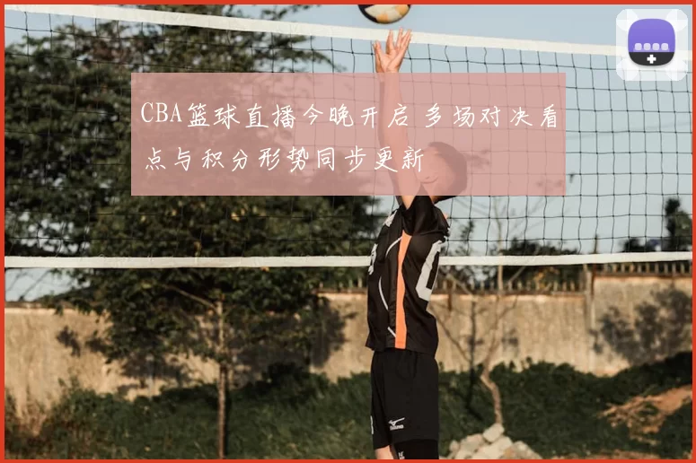 CBA篮球直播今晚开启 多场对决看点与积分形势同步更新