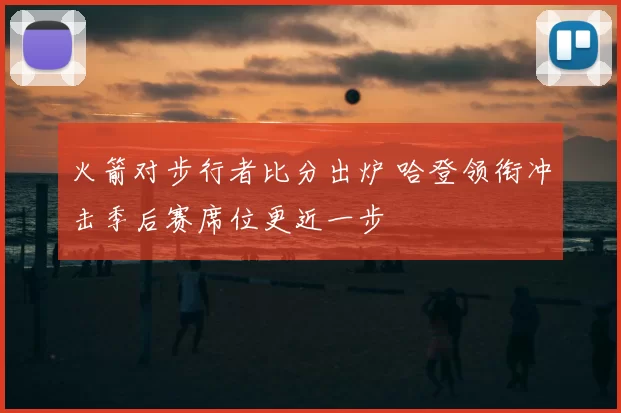 火箭对步行者比分出炉 哈登领衔冲击季后赛席位更近一步