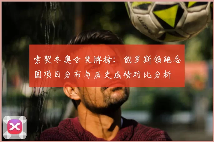 索契冬奥会奖牌榜：俄罗斯领跑各国项目分布与历史成绩对比分析