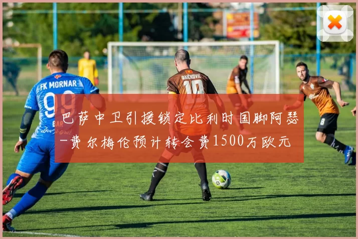 巴萨中卫引援锁定比利时国脚阿瑟-费尔梅伦预计转会费1500万欧元