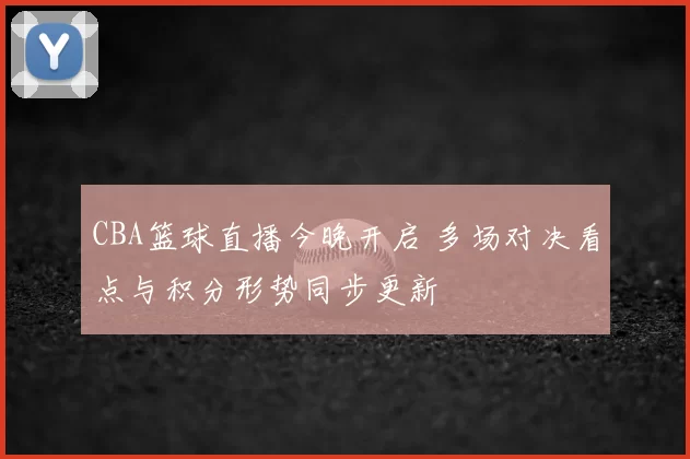 CBA篮球直播今晚开启 多场对决看点与积分形势同步更新