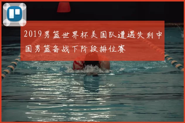 2019男篮世界杯美国队遭遇失利中国男篮备战下阶段排位赛