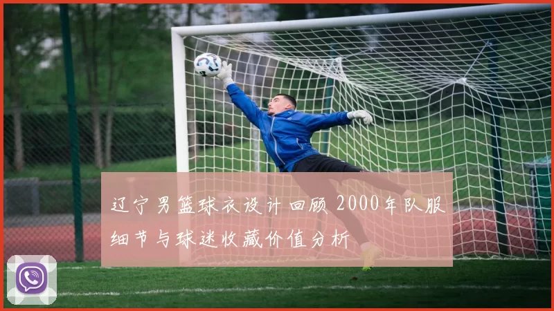 辽宁男篮球衣设计回顾 2000年队服细节与球迷收藏价值分析