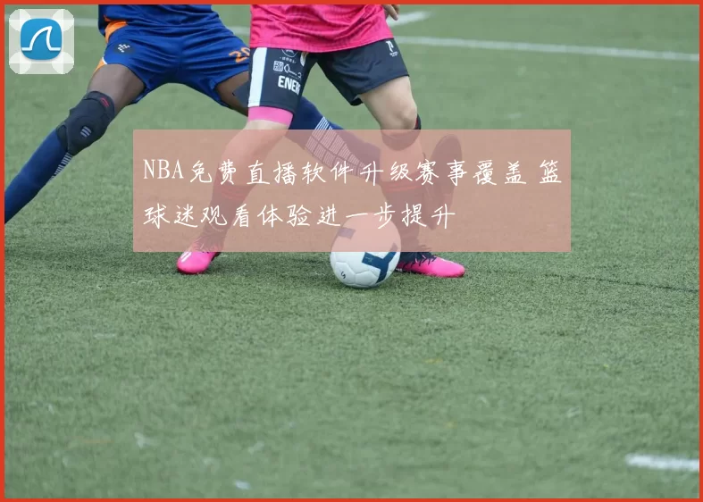 NBA免费直播软件升级赛事覆盖 篮球迷观看体验进一步提升