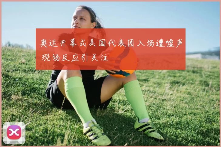 奥运开幕式美国代表团入场遭嘘声 现场反应引关注