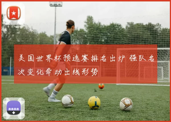 美国世界杯预选赛排名出炉 强队名次变化牵动出线形势