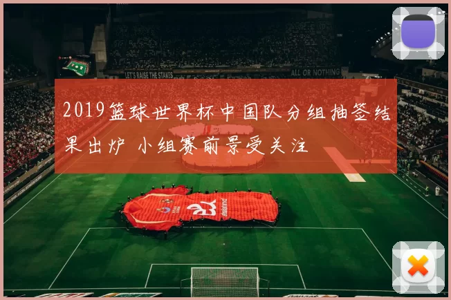 2019篮球世界杯中国队分组抽签结果出炉 小组赛前景受关注