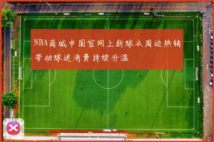 NBA商城中国官网上新球衣周边热销带动球迷消费持续升温