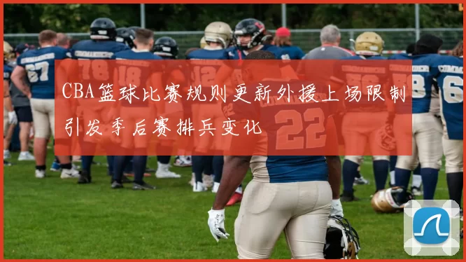 CBA篮球比赛规则更新外援上场限制引发季后赛排兵变化