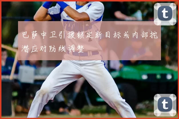 巴萨中卫引援锁定新目标或内部挖潜应对防线调整