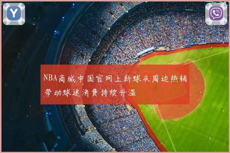 NBA商城中国官网上新球衣周边热销带动球迷消费持续升温