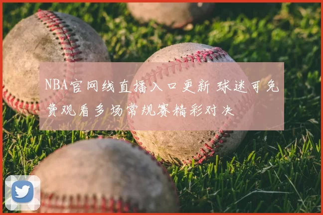 NBA官网线直播入口更新 球迷可免费观看多场常规赛精彩对决