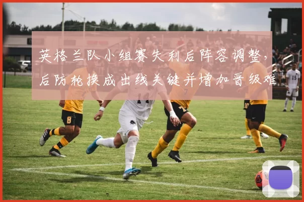 英格兰队小组赛失利后阵容调整，后防轮换成出线关键并增加晋级难度