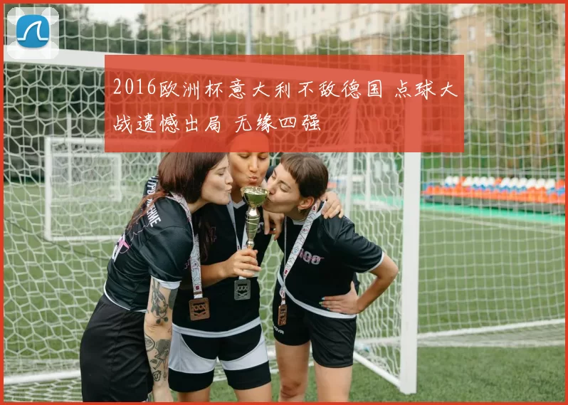 2016欧洲杯意大利不敌德国 点球大战遗憾出局 无缘四强