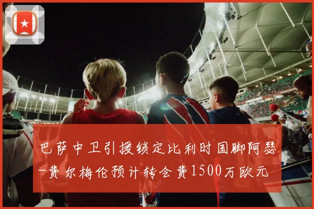 巴萨中卫引援锁定比利时国脚阿瑟-费尔梅伦预计转会费1500万欧元