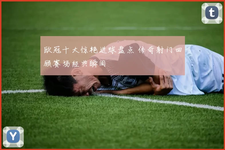 欧冠十大惊艳进球盘点 传奇射门回顾赛场经典瞬间