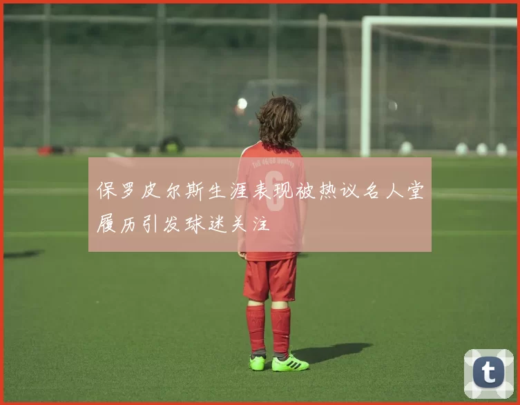 保罗皮尔斯生涯表现被热议名人堂履历引发球迷关注