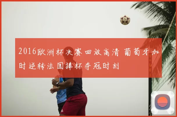 2016欧洲杯决赛回放高清 葡萄牙加时逆转法国捧杯夺冠时刻