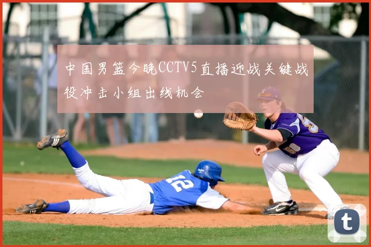 中国男篮今晚CCTV5直播迎战关键战役冲击小组出线机会