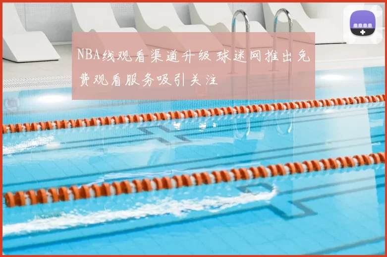 NBA线观看渠道升级 球迷网推出免费观看服务吸引关注