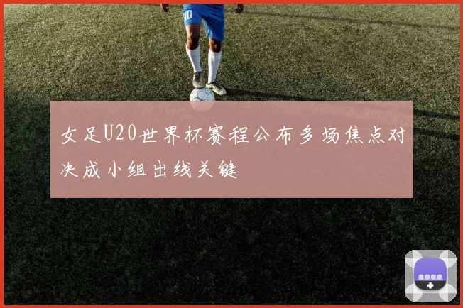 女足U20世界杯赛程公布多场焦点对决成小组出线关键