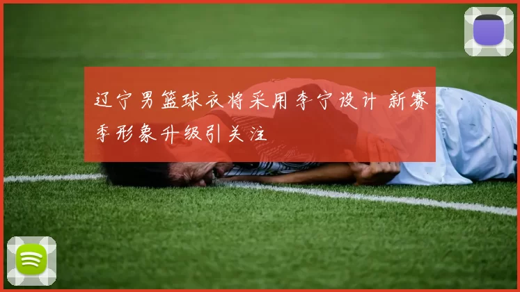 辽宁男篮球衣将采用李宁设计 新赛季形象升级引关注