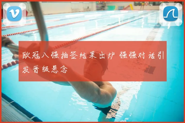 欧冠八强抽签结果出炉 强强对话引发晋级悬念