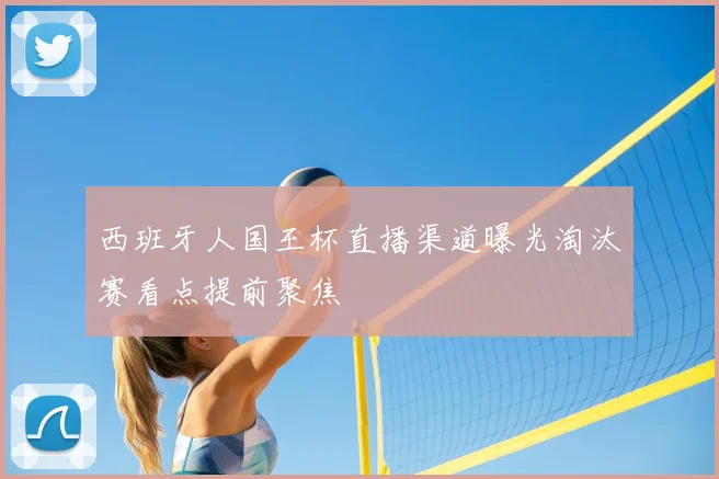 西班牙人国王杯直播渠道曝光淘汰赛看点提前聚焦