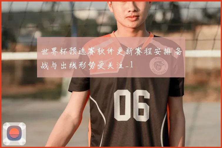 世界杯预选赛软件更新赛程安排 备战与出线形势受关注_1