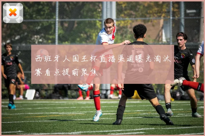 西班牙人国王杯直播渠道曝光淘汰赛看点提前聚焦