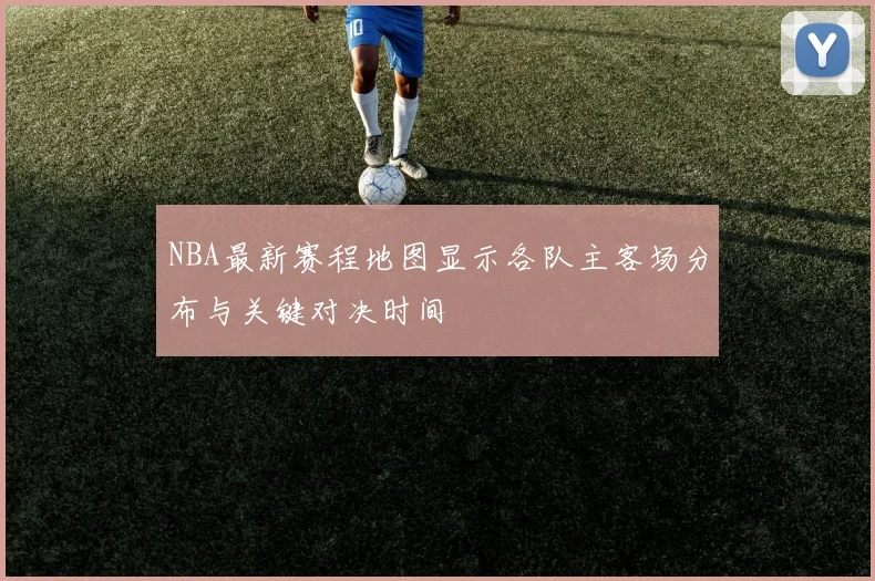 NBA最新赛程地图显示各队主客场分布与关键对决时间