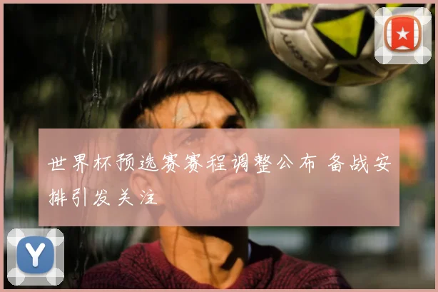 世界杯预选赛赛程调整公布 备战安排引发关注