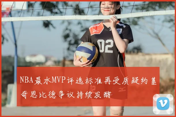 NBA最水MVP评选标准再受质疑约基奇恩比德争议持续发酵