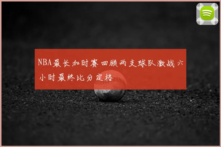 NBA最长加时赛回顾两支球队激战六小时最终比分定格