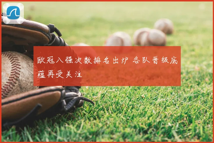 欧冠八强次数排名出炉 各队晋级底蕴再受关注