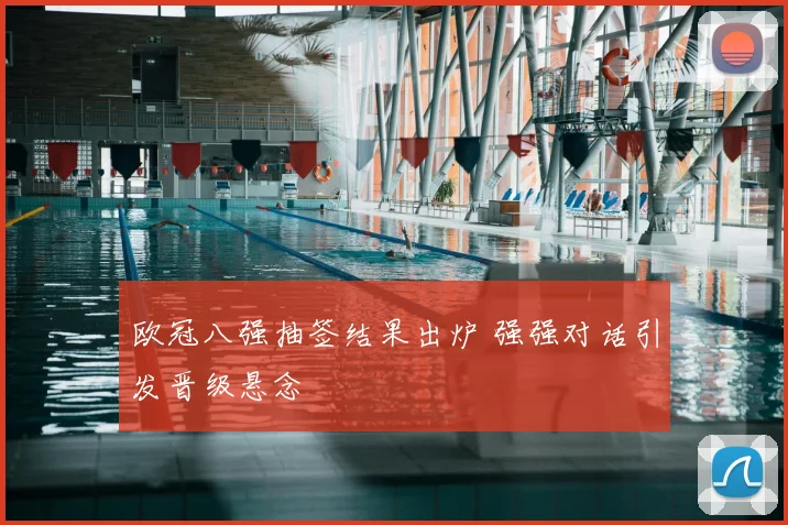 欧冠八强抽签结果出炉 强强对话引发晋级悬念