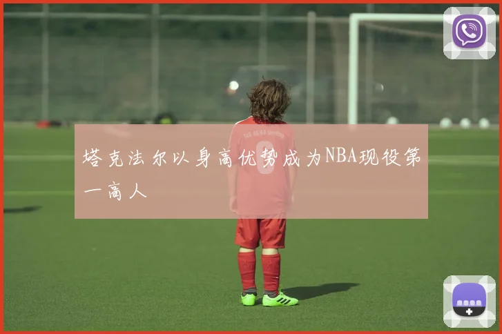 塔克法尔以身高优势成为NBA现役第一高人