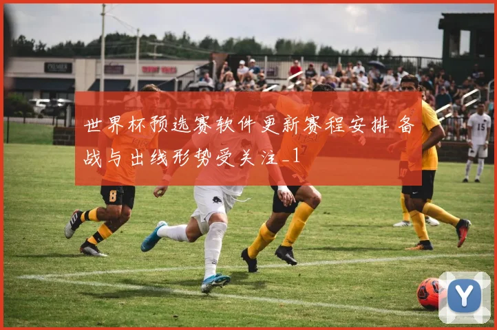 世界杯预选赛软件更新赛程安排 备战与出线形势受关注_1
