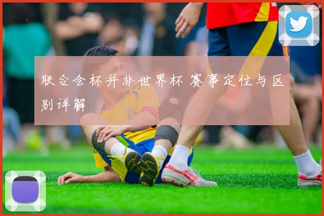 联合会杯并非世界杯 赛事定位与区别详解
