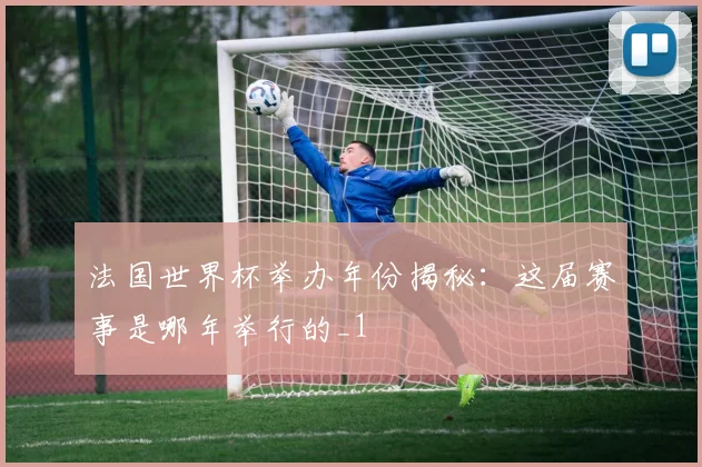 法国世界杯举办年份揭秘：这届赛事是哪年举行的_1
